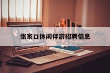 北流张家口休闲伴游雇用信息(张家口休闲伴游雇用信息最新)