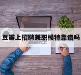 北流豆瓣上雇用兼职模特靠谱吗的简单介绍
