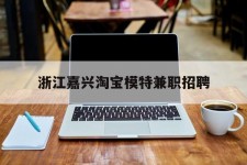北流浙江嘉兴淘宝模特兼职雇用(浙江嘉兴淘宝模特兼职雇用信息)