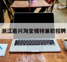 北流浙江嘉兴淘宝模特兼职雇用(浙江嘉兴淘宝模特兼职雇用信息)