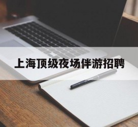 北流上海顶级夜场伴游雇用(上海顶级夜场伴游雇用网)