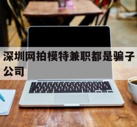 北流深圳网拍模特兼职都是骗子公司(雇用网拍模特是实是假)