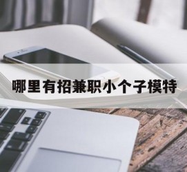 北流哪里有招兼职小个子模特(哪里有招兼职小个子模特的)