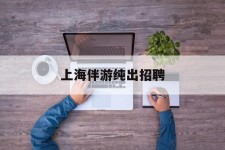 北流上海伴游纯出雇用(上海伴游雇用月入20)