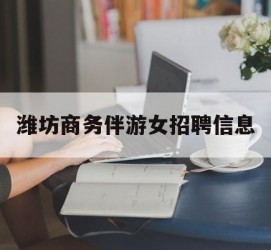 北流潍坊商务伴游女雇用信息的简单介绍