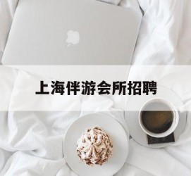 北流上海伴游会所雇用(上海伴游雇用月入20)