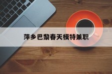 北流萍乡巴黎春天模特兼职(萍乡巴黎春天模特兼职雇用)