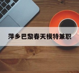 北流萍乡巴黎春天模特兼职(萍乡巴黎春天模特兼职雇用)