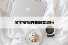 北流淘宝模特的兼职靠谱吗(淘宝上的兼职模特是实的吗)