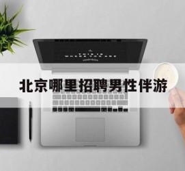 北流哪里雇用男性伴游(北京陪游女雇用最新信息)