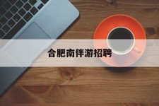 北流合肥南伴游雇用(合肥导游雇用信息)