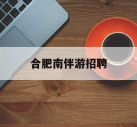 北流合肥南伴游雇用(合肥导游雇用信息)