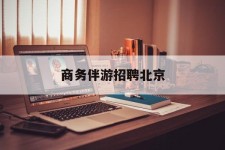 北流商务伴游雇用北京(北京旅游公司雇用伴游)