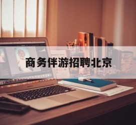 北流商务伴游雇用北京(北京旅游公司雇用伴游)