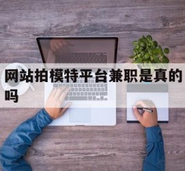 北流网站拍模特平台兼职是实的吗(网站拍模特平台兼职是实的吗吗)