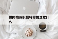北流做网拍兼职模特需要留意什么(做网拍模特好欠好)