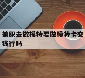 北流关于兼职去做模特要做模特卡交钱行吗的信息