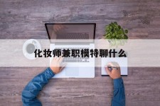 北流化装师兼职模特聊什么(兼职化装师怎么样)
