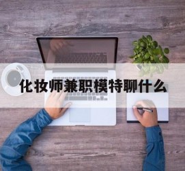 北流化装师兼职模特聊什么(兼职化装师怎么样)